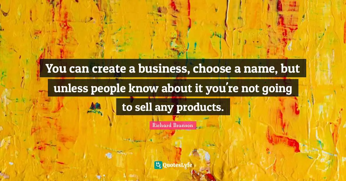You can create a business, choose a name, but unless people know about it you're not going to sell any products.