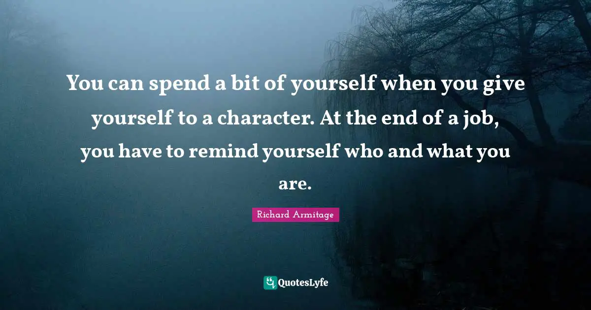You can spend a bit of yourself when you give yourself to a character. At the end of a job, you have to remind yourself who and what you are.