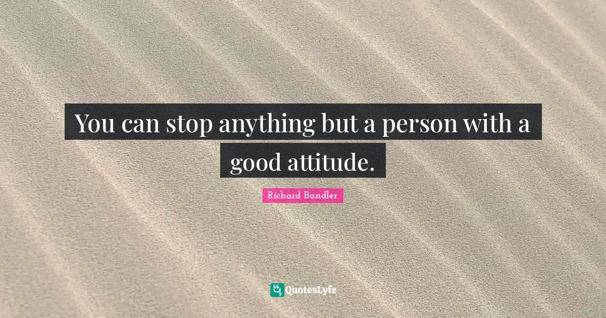 Richard Bandler Quotes: "You can stop anything but a person with a good attitude."
