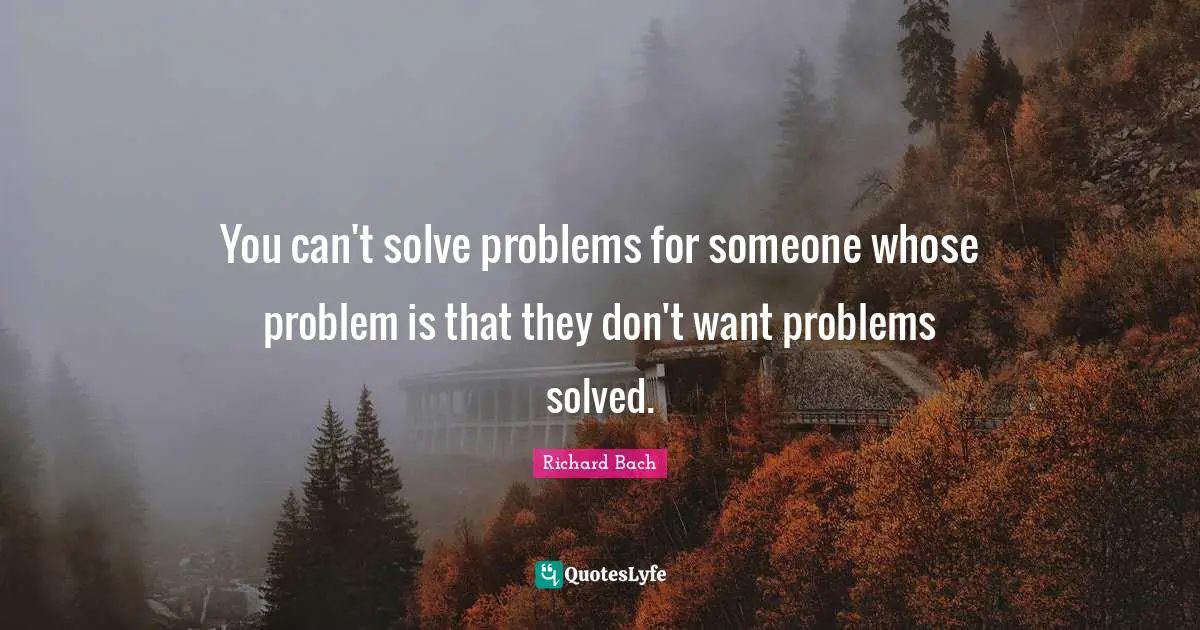 You can't solve problems for someone whose problem is that they don't want problems solved.