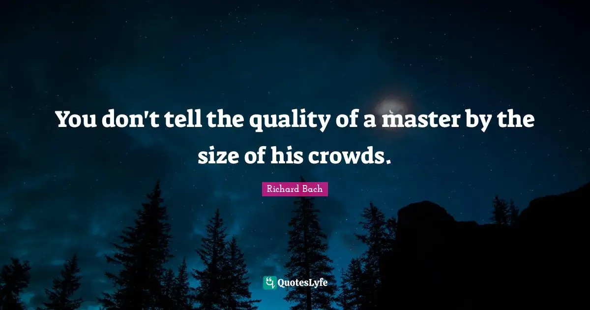 You don't tell the quality of a master by the size of his crowds.