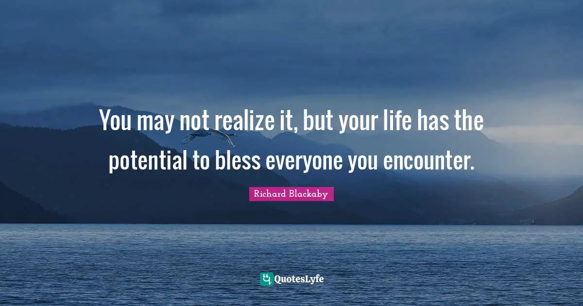 Encounters Quotes: "You may not realize it, but your life has the potential to bless everyone you encounter."