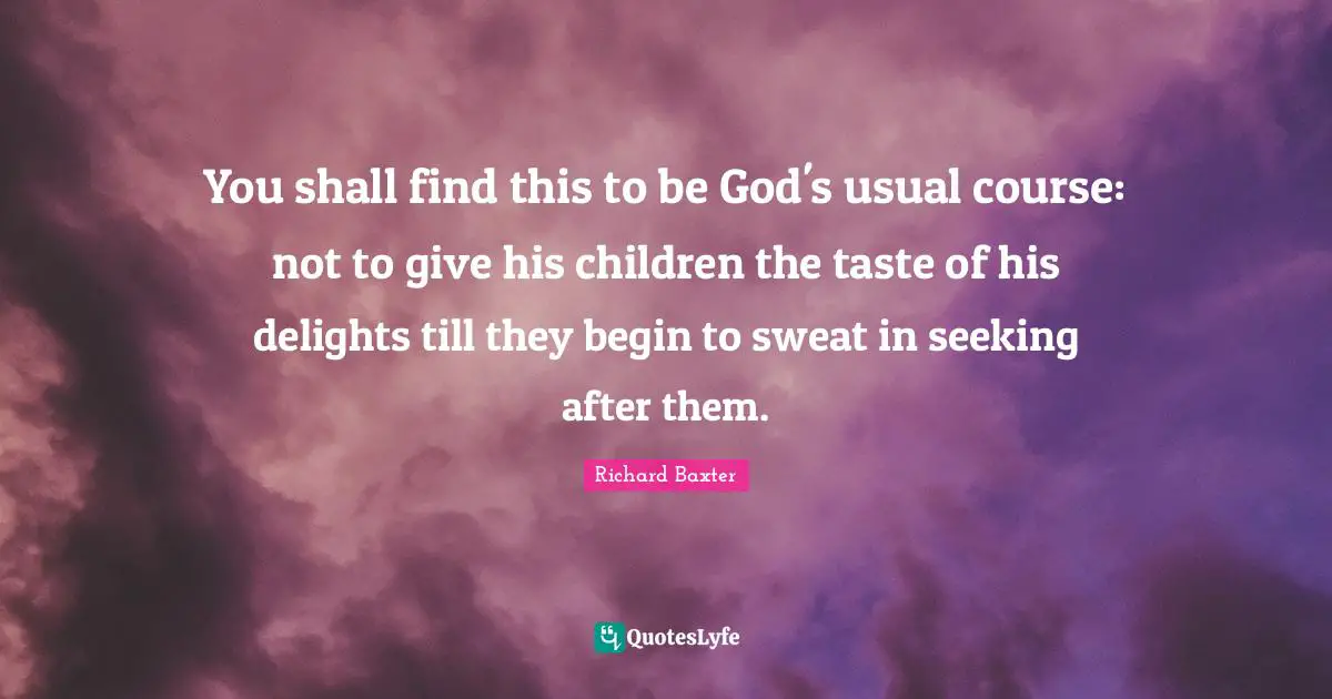 You shall find this to be God's usual course: not to give his children the taste of his delights till they begin to sweat in seeking after them.