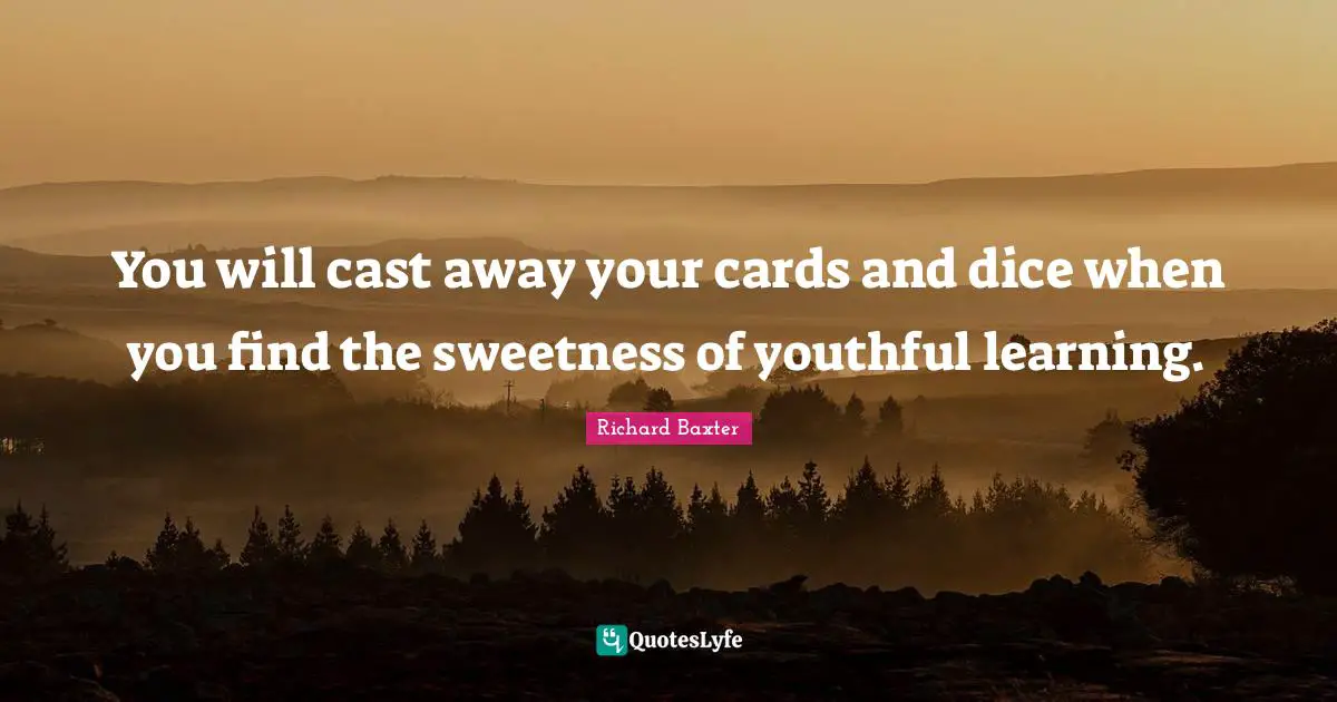You will cast away your cards and dice when you find the sweetness of youthful learning.