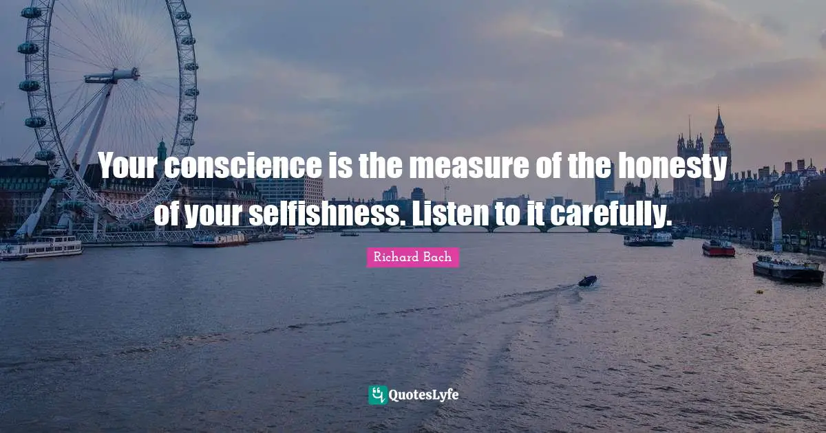 Richard Bach Quotes: "Your conscience is the measure of the honesty of your selfishness. Listen to it carefully."