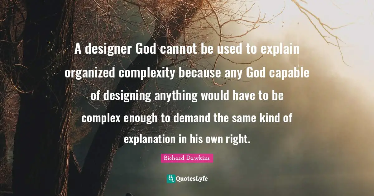 Richard Dawkins Quotes: "A designer God cannot be used to explain organized complexity because any God capable of designing anything would have to be complex enough to demand the same kind of explanation in his own right."