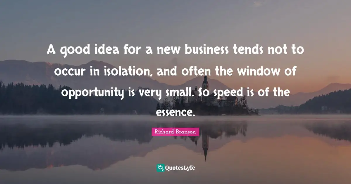 A good idea for a new business tends not to occur in isolation, and often the window of opportunity is very small. So speed is of the essence.
