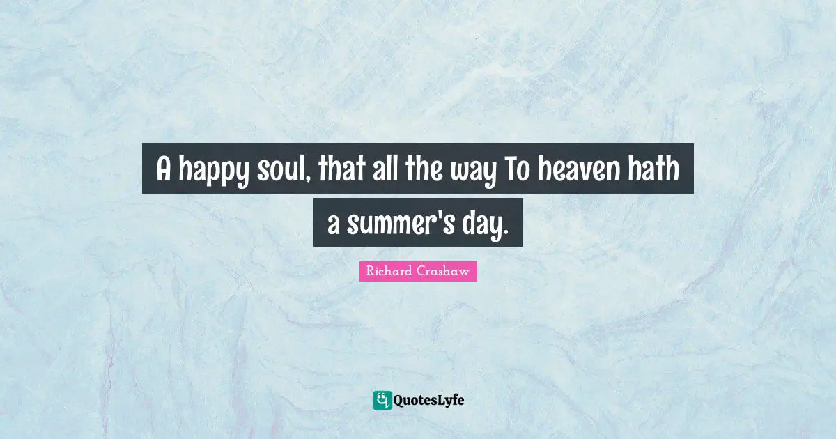 A happy soul, that all the way To heaven hath a summer's day.
