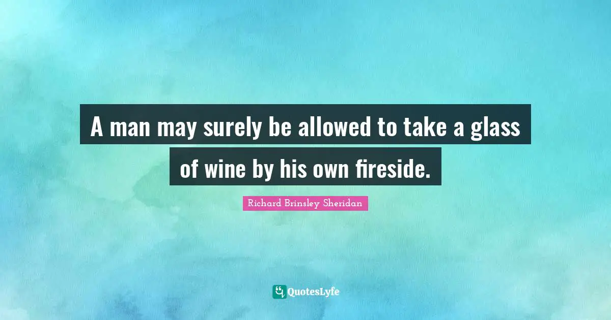 A man may surely be allowed to take a glass of wine by his own fireside.