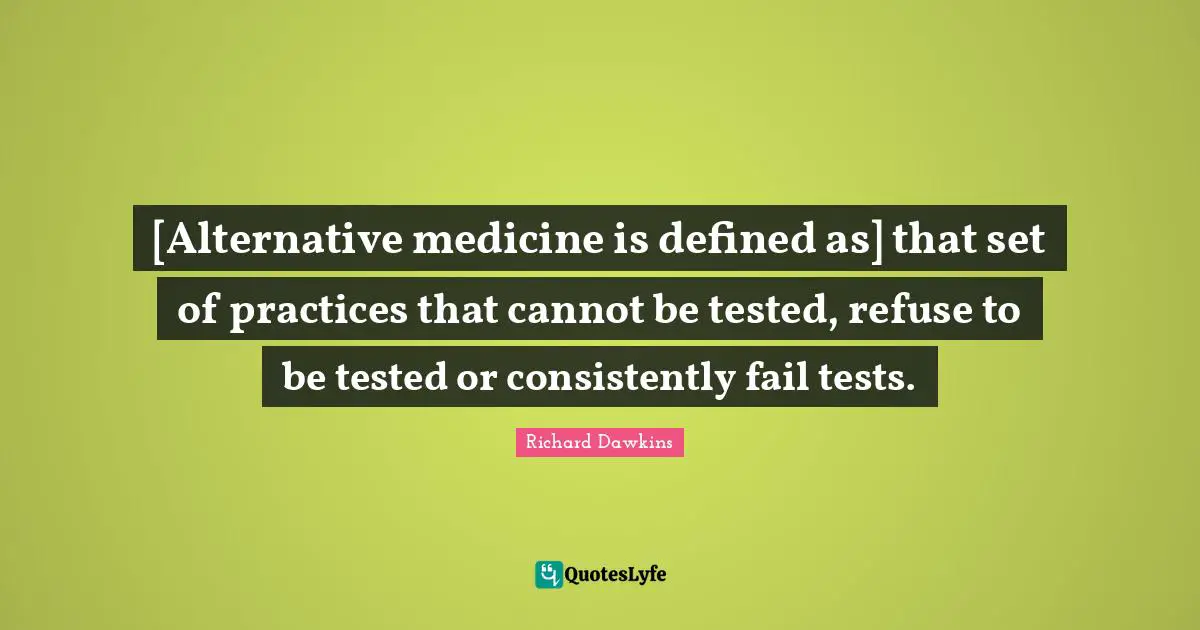 Richard Dawkins Quotes: "[Alternative medicine is defined as] that set of practices that cannot be tested, refuse to be tested or consistently fail tests."