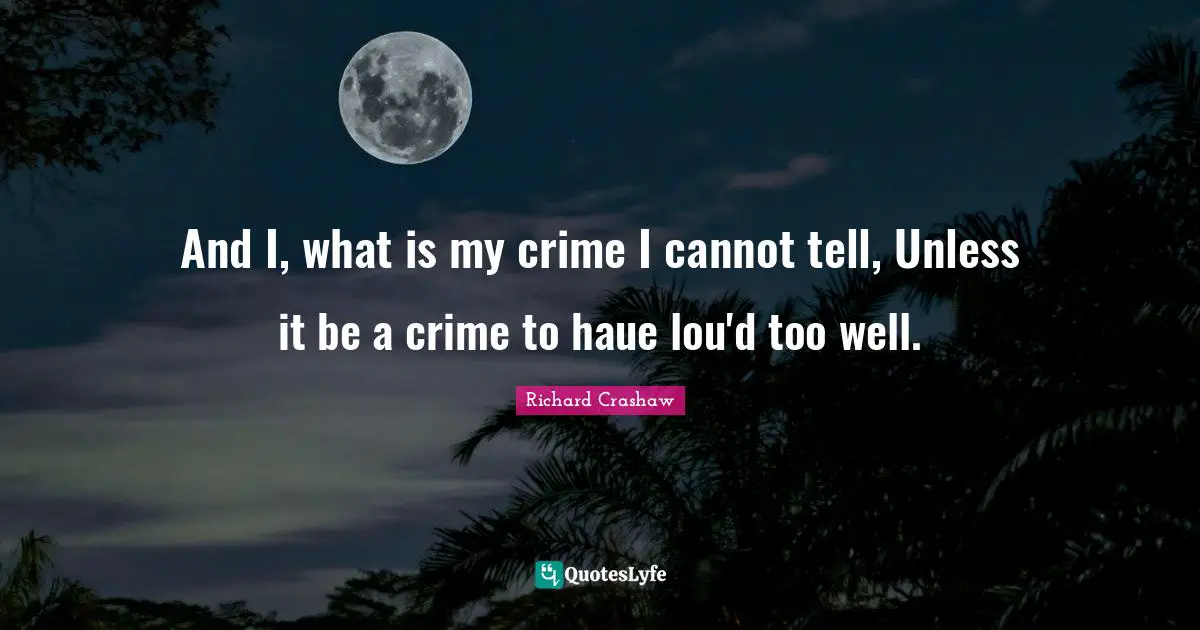 And I, what is my crime I cannot tell, Unless it be a crime to haue lou'd too well.