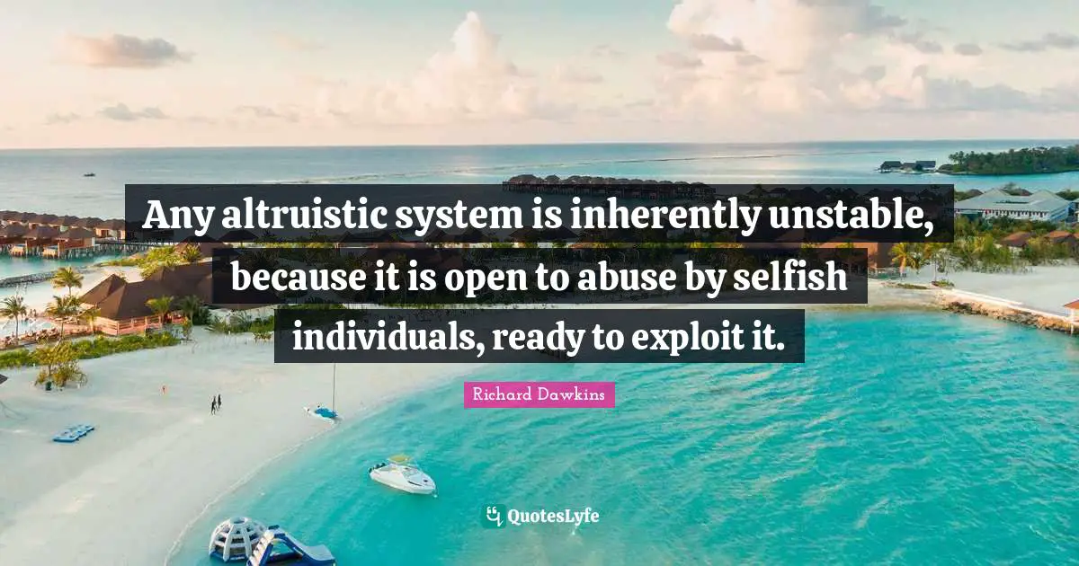 Any altruistic system is inherently unstable, because it is open to abuse by selfish individuals, ready to exploit it.