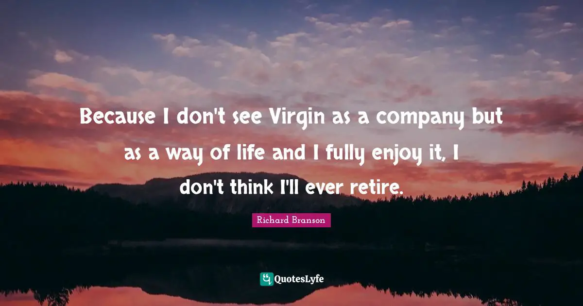 Because I don't see Virgin as a company but as a way of life and I fully enjoy it, I don't think I'll ever retire.