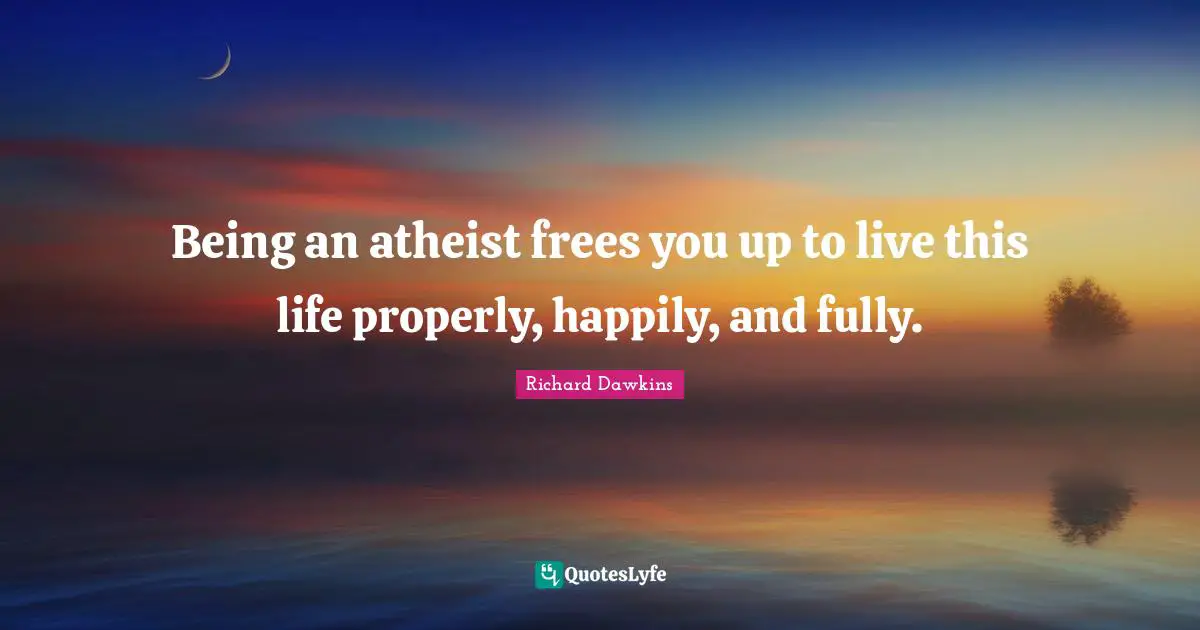 Being an atheist frees you up to live this life properly, happily, and fully.