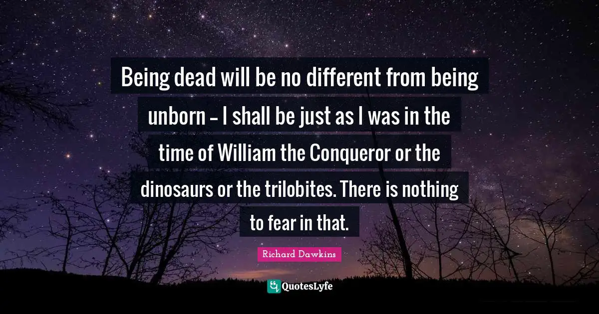 Richard Dawkins Quotes: "Being dead will be no different from being unborn -- I shall be just as I was in the time of William the Conqueror or the dinosaurs or the trilobites. There is nothing to fear in that."