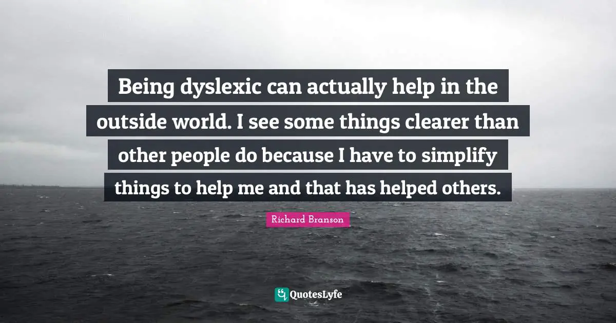 Outside Quotes: "Being dyslexic can actually help in the outside world. I see some things clearer than other people do because I have to simplify things to help me and that has helped others."