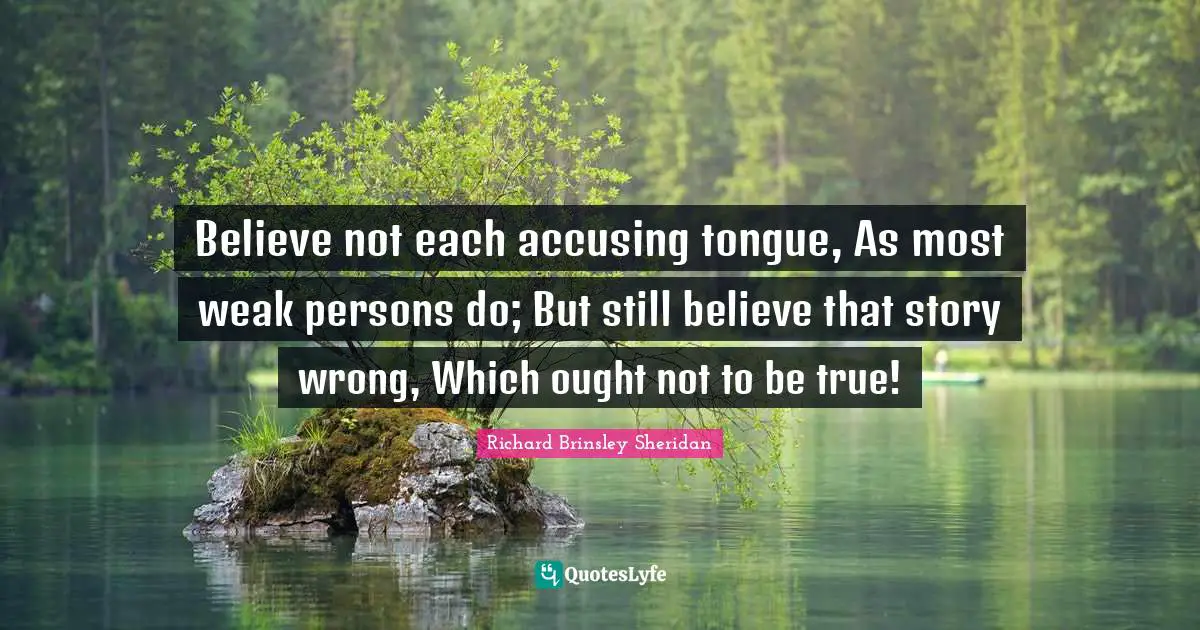 Accusing Quotes: "Believe not each accusing tongue, As most weak persons do; But still believe that story wrong, Which ought not to be true!"