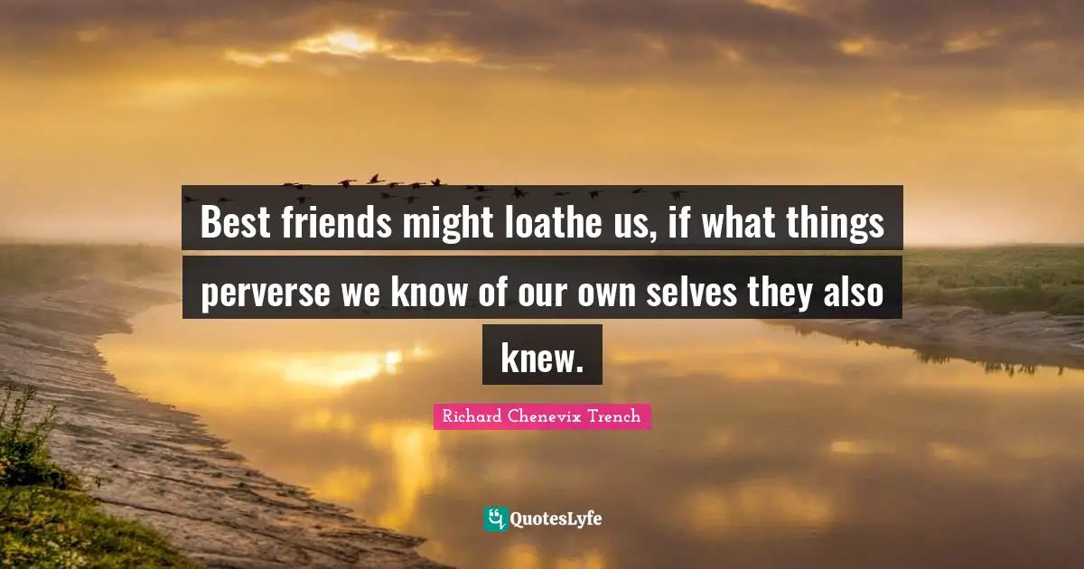 Best friends might loathe us, if what things perverse we know of our own selves they also knew.
