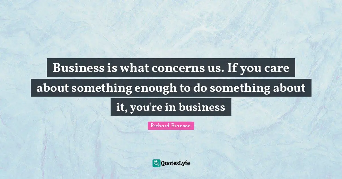 Business is what concerns us. If you care about something enough to do something about it, you're in business