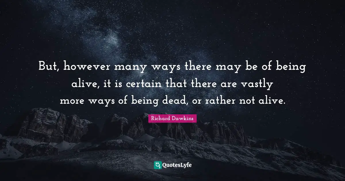 But, however many ways there may be of being alive, it is certain that there are vastly more ways of being dead, or rather not alive.