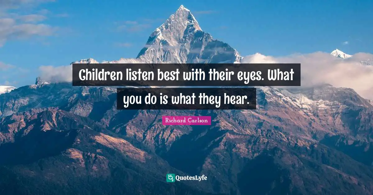 Children listen best with their eyes. What you do is what they hear.