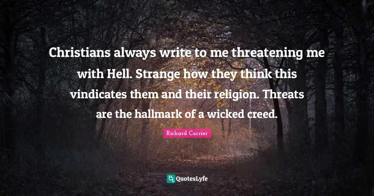 Christians always write to me threatening me with Hell. Strange how they think this vindicates them and their religion. Threats are the hallmark of a wicked creed.