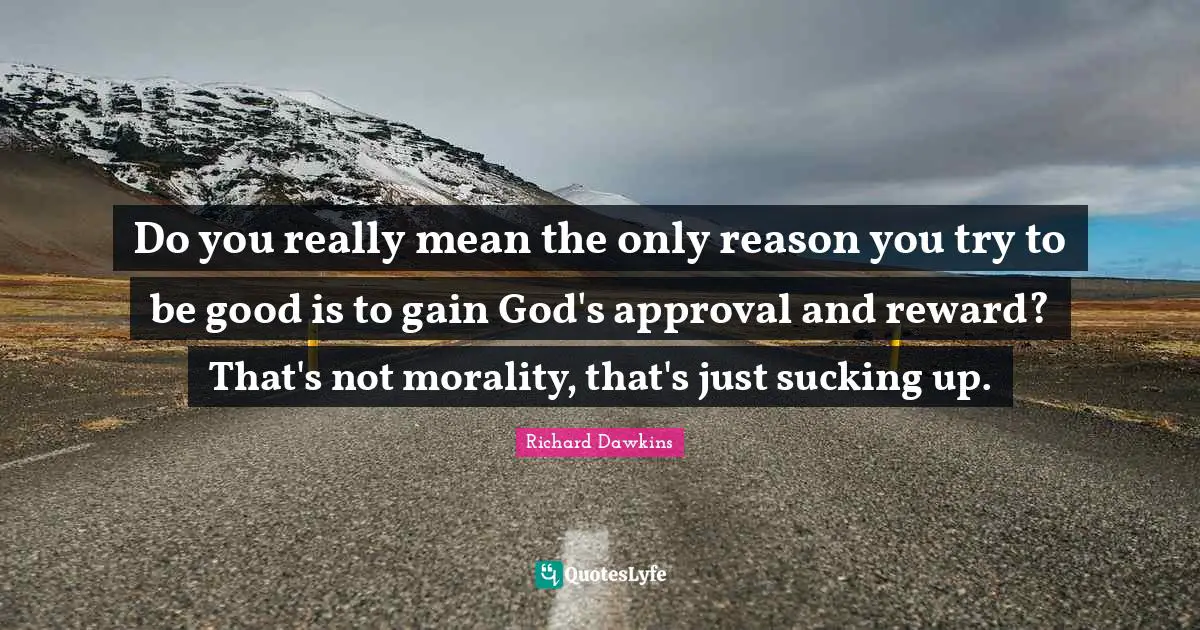 Richard Dawkins Quotes: "Do you really mean the only reason you try to be good is to gain God's approval and reward? That's not morality, that's just sucking up."