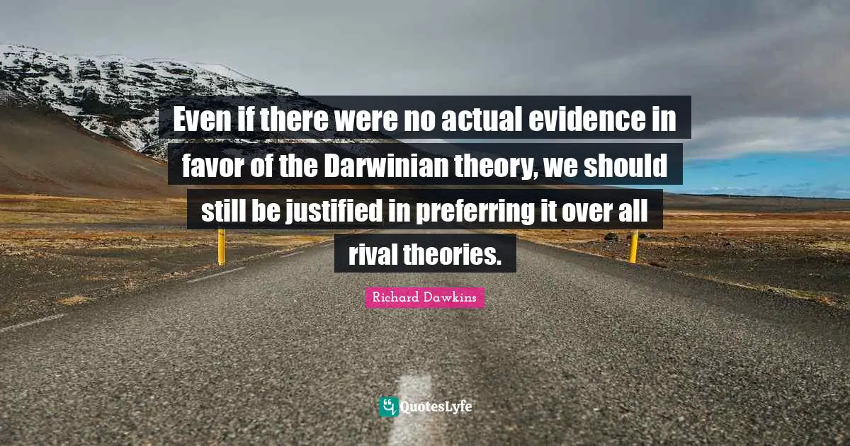 Even if there were no actual evidence in favor of the Darwinian theory, we should still be justified in preferring it over all rival theories.