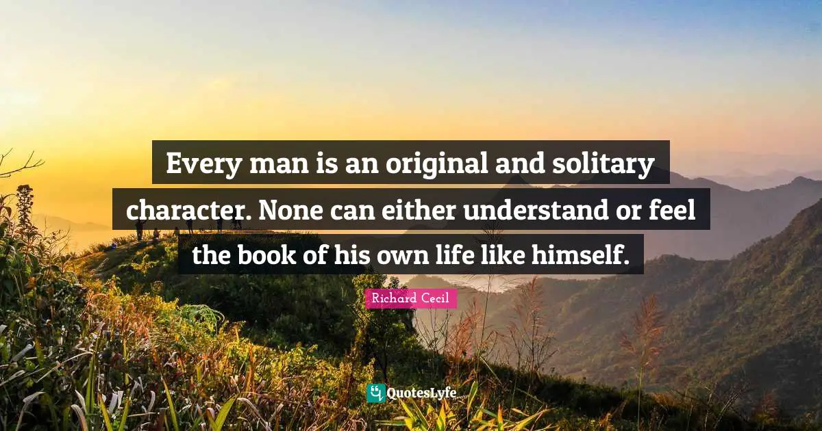 Every man is an original and solitary character. None can either understand or feel the book of his own life like himself.