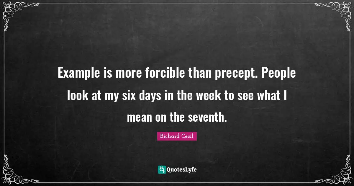 Richard Cecil Quotes: "Example is more forcible than precept. People look at my six days in the week to see what I mean on the seventh."