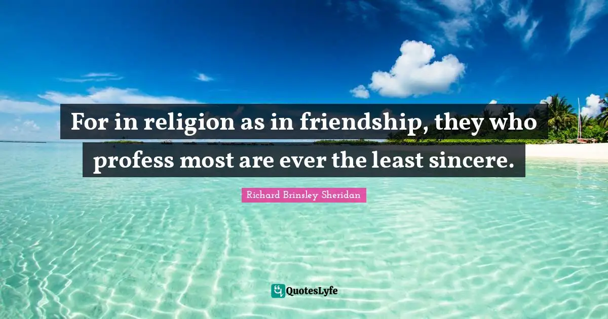 For in religion as in friendship, they who profess most are ever the least sincere.