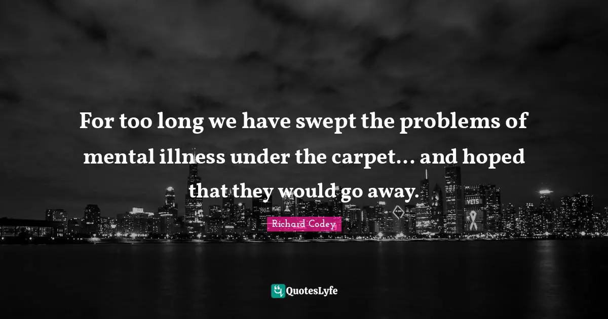 Bipolar Quotes: "For too long we have swept the problems of mental illness under the carpet... and hoped that they would go away."