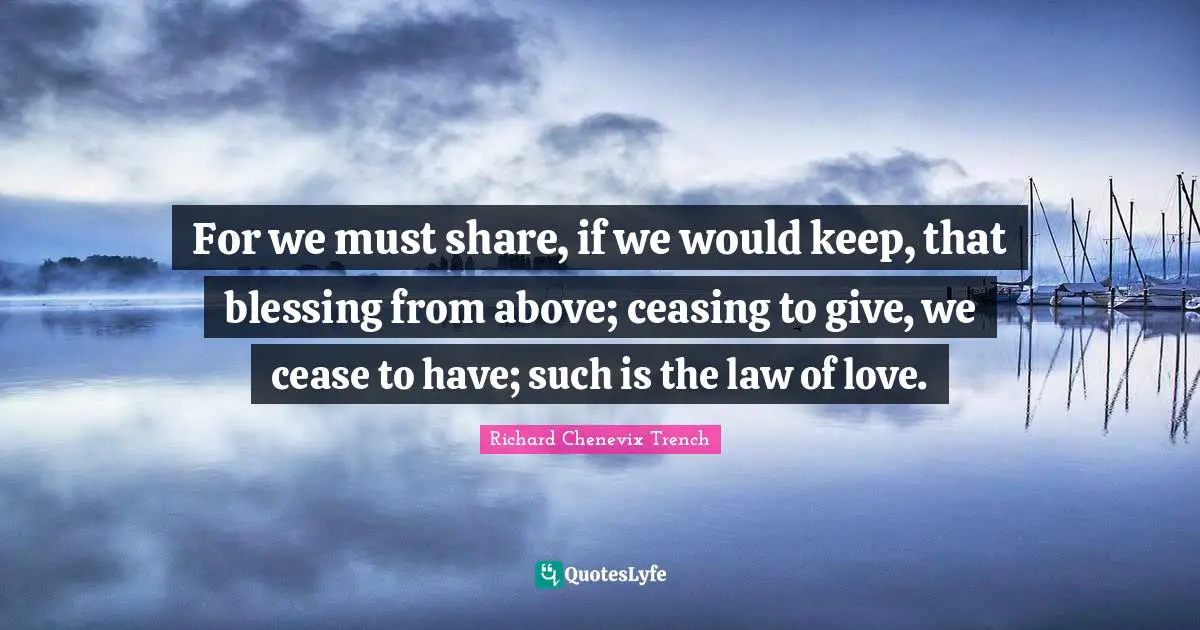 Blessing Quotes: "For we must share, if we would keep, that blessing from above; ceasing to give, we cease to have; such is the law of love."