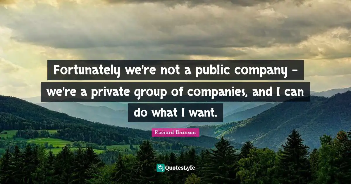 Fortunately we're not a public company - we're a private group of companies, and I can do what I want.
