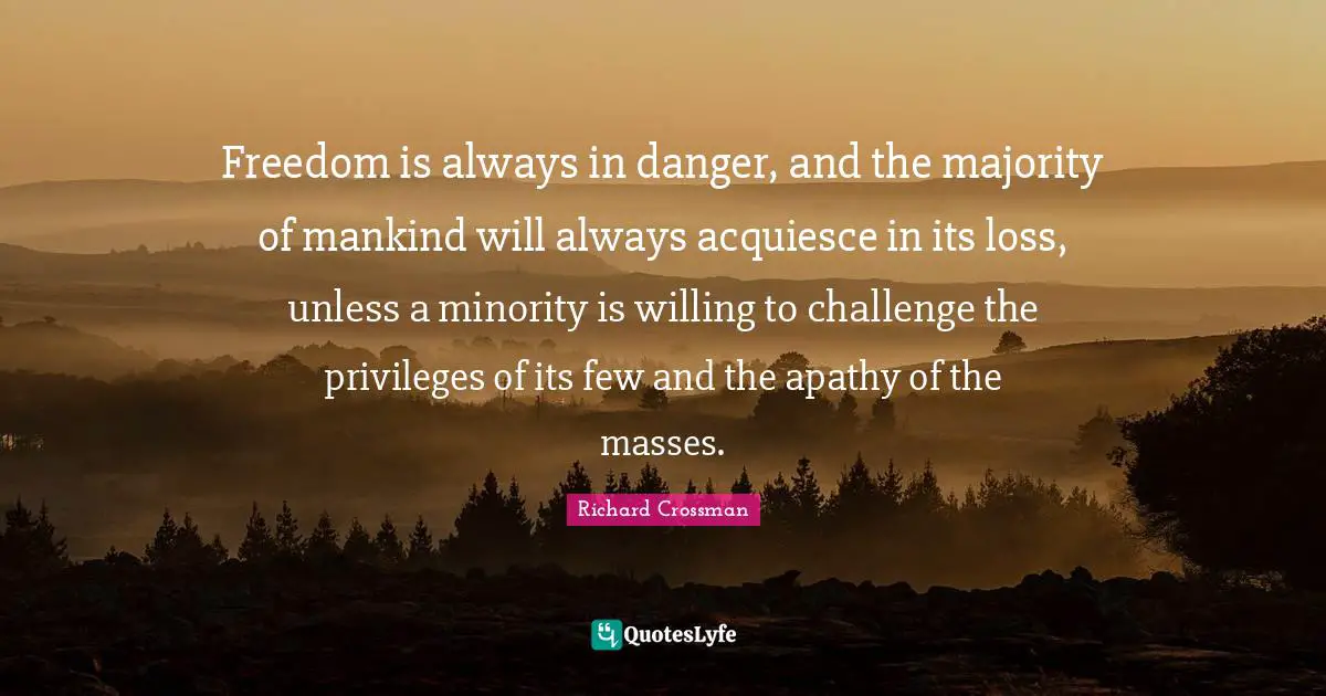 Freedom is always in danger, and the majority of mankind will always acquiesce in its loss, unless a minority is willing to challenge the privileges of its few and the apathy of the masses.