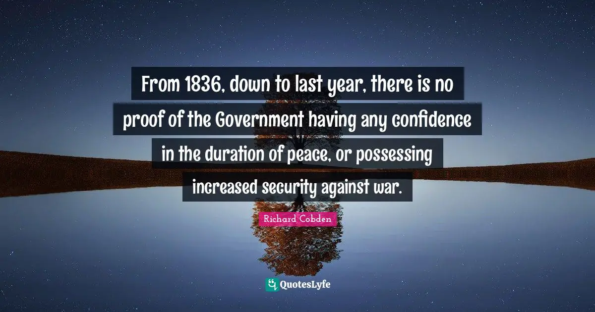 From 1836, down to last year, there is no proof of the Government having any confidence in the duration of peace, or possessing increased security against war.