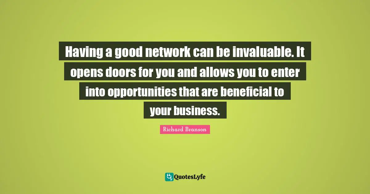 Having a good network can be invaluable. It opens doors for you and allows you to enter into opportunities that are beneficial to your business.