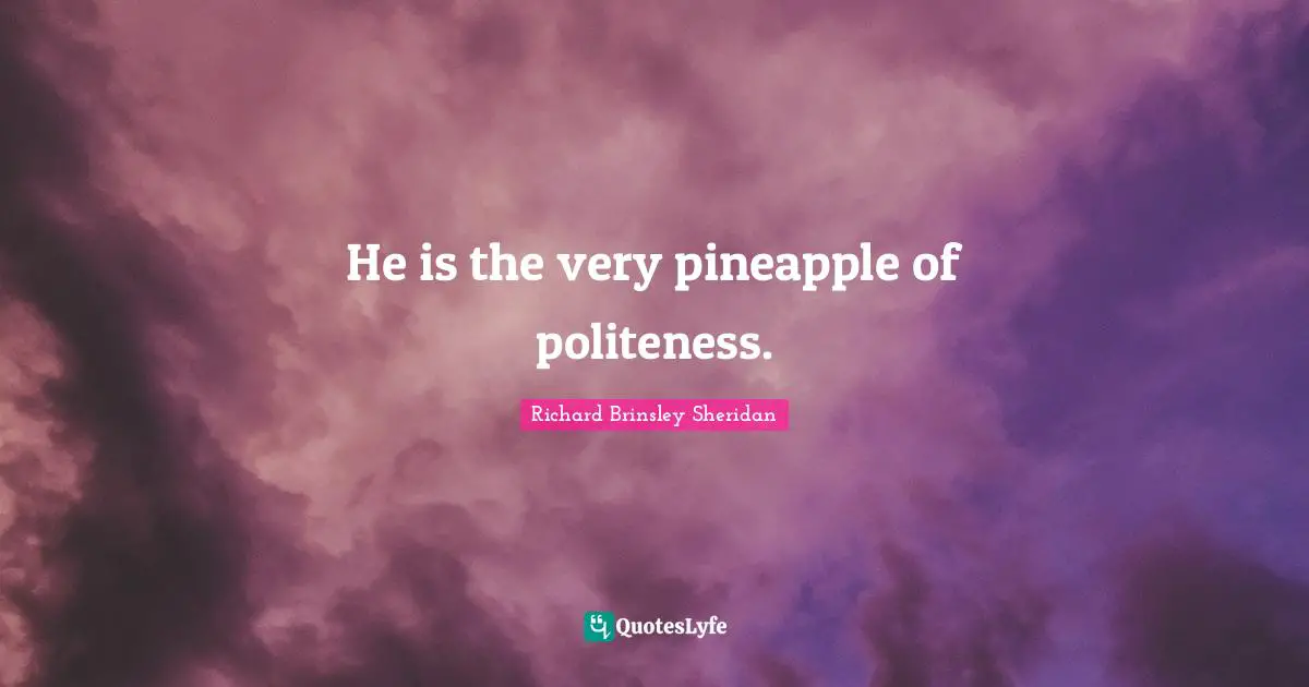 He is the very pineapple of politeness.