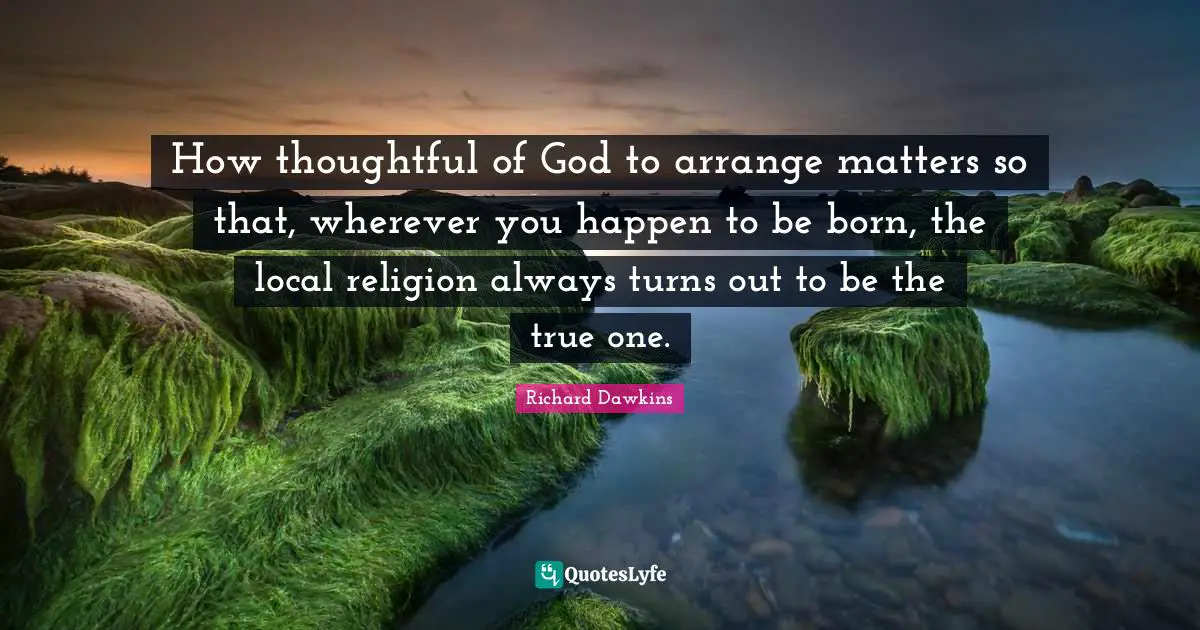 Richard Dawkins Quotes: "How thoughtful of God to arrange matters so that, wherever you happen to be born, the local religion always turns out to be the true one."