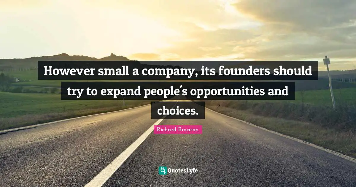 However small a company, its founders should try to expand people's opportunities and choices.
