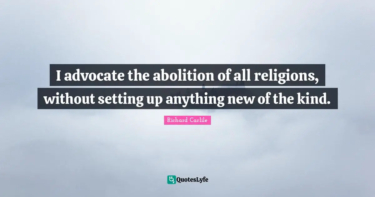 I advocate the abolition of all religions, without setting up anything new of the kind.