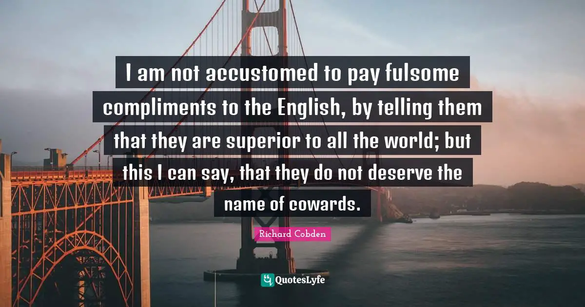 I am not accustomed to pay fulsome compliments to the English, by telling them that they are superior to all the world; but this I can say, that they do not deserve the name of cowards.