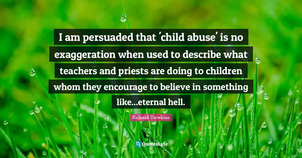 I am persuaded that 'child abuse' is no exaggeration when used to describe what teachers and priests are doing to children whom they encourage to believe in something like...eternal hell.