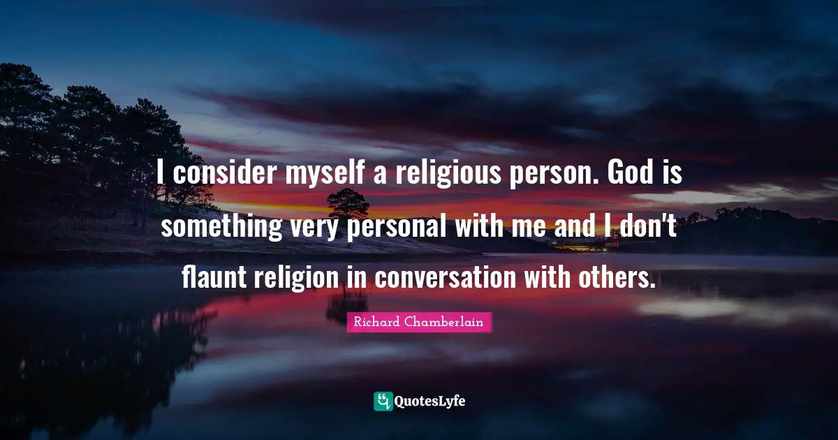 I consider myself a religious person. God is something very personal with me and I don't flaunt religion in conversation with others.