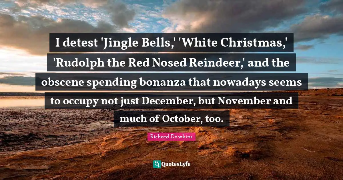 Richard Dawkins Quotes: "I detest 'Jingle Bells,' 'White Christmas,' 'Rudolph the Red Nosed Reindeer,' and the obscene spending bonanza that nowadays seems to occupy not just December, but November and much of October, too."