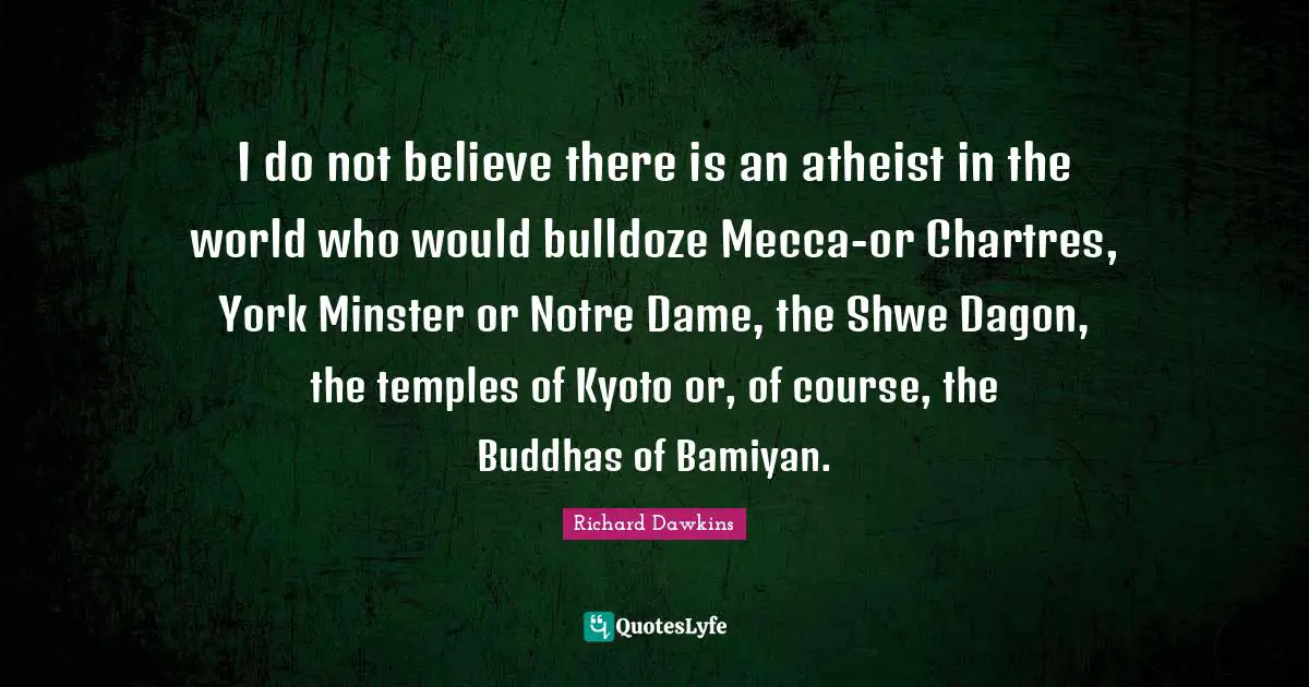 Mecca Quotes: "I do not believe there is an atheist in the world who would bulldoze Mecca-or Chartres, York Minster or Notre Dame, the Shwe Dagon, the temples of Kyoto or, of course, the Buddhas of Bamiyan."