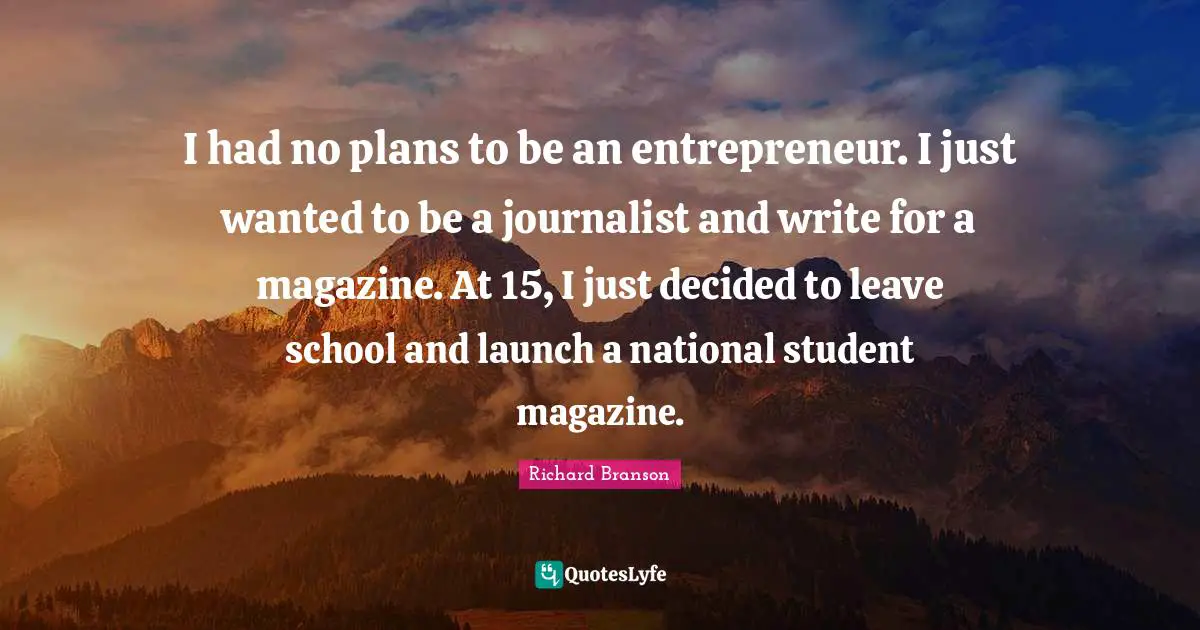 I had no plans to be an entrepreneur. I just wanted to be a journalist and write for a magazine. At 15, I just decided to leave school and launch a national student magazine.