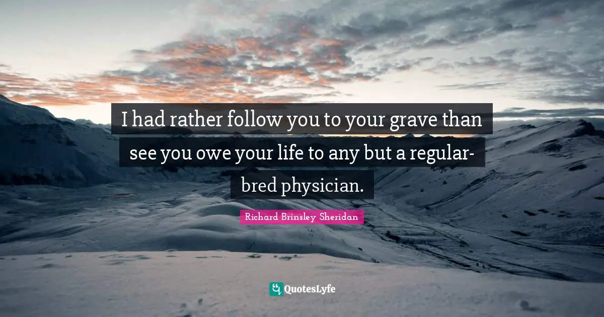 I had rather follow you to your grave than see you owe your life to any but a regular-bred physician.