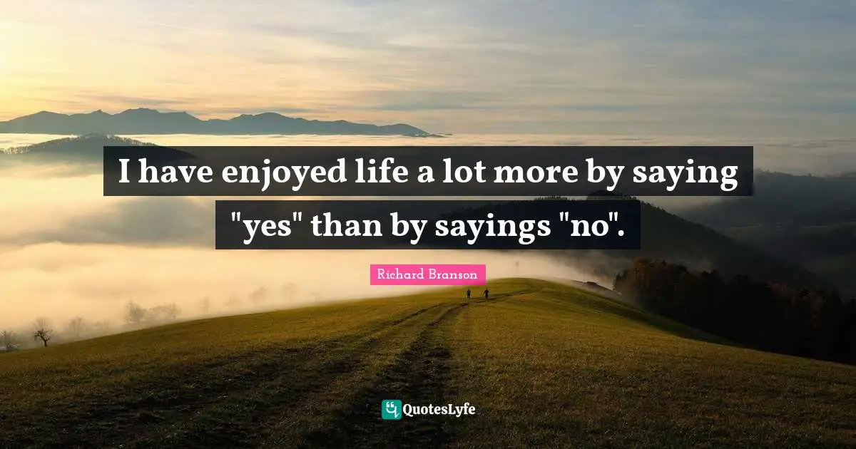 Saying Yes Quotes: "I have enjoyed life a lot more by saying "yes" than by sayings "no"."