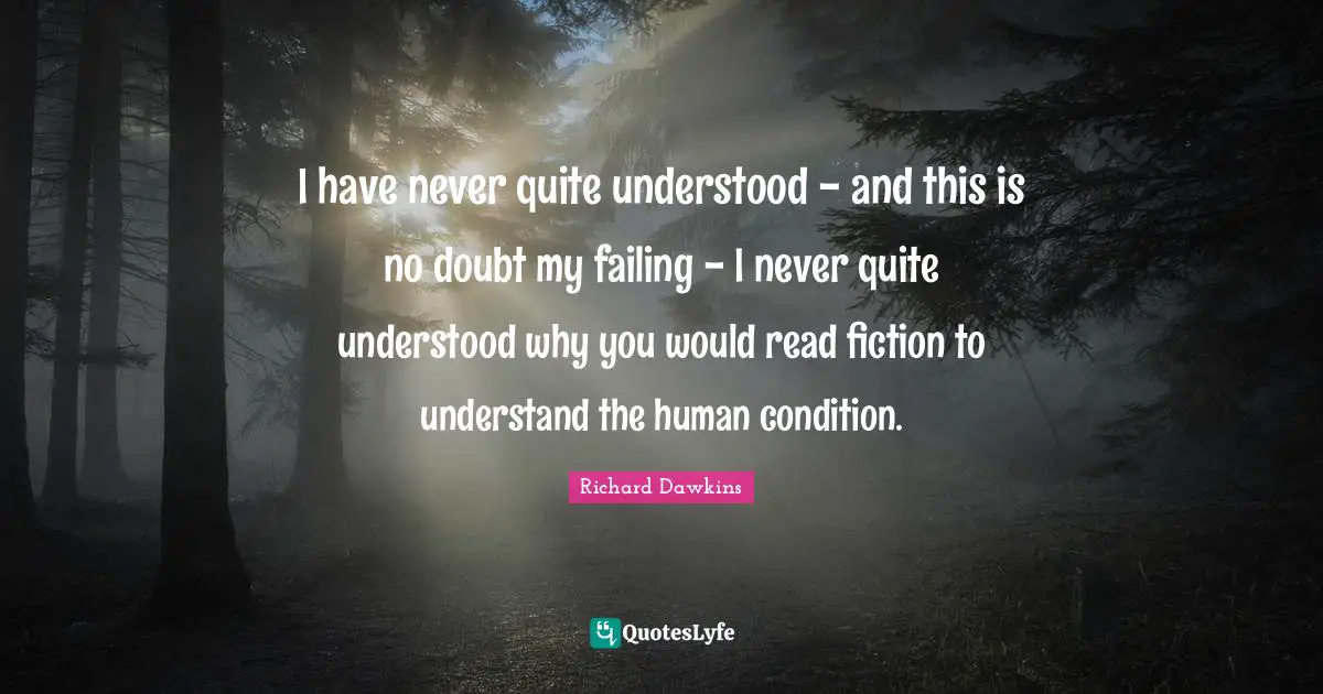 I have never quite understood - and this is no doubt my failing - I never quite understood why you would read fiction to understand the human condition.